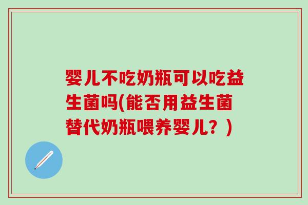婴儿不吃奶瓶可以吃益生菌吗(能否用益生菌替代奶瓶喂养婴儿？)