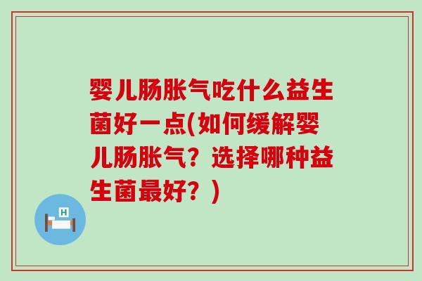 婴儿肠吃什么益生菌好一点(如何缓解婴儿肠？选择哪种益生菌好？)