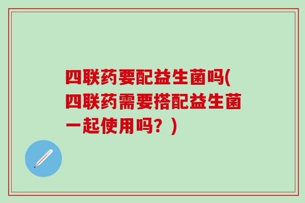 四联药要配益生菌吗(四联药需要搭配益生菌一起使用吗？)