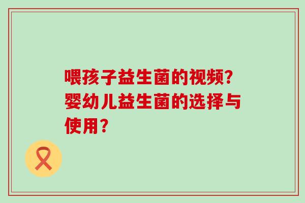 喂孩子益生菌的视频？婴幼儿益生菌的选择与使用？