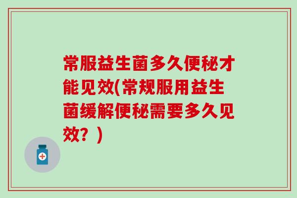 常服益生菌多久才能见效(常规服用益生菌缓解需要多久见效？)