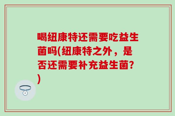 喝纽康特还需要吃益生菌吗(纽康特之外，是否还需要补充益生菌？)