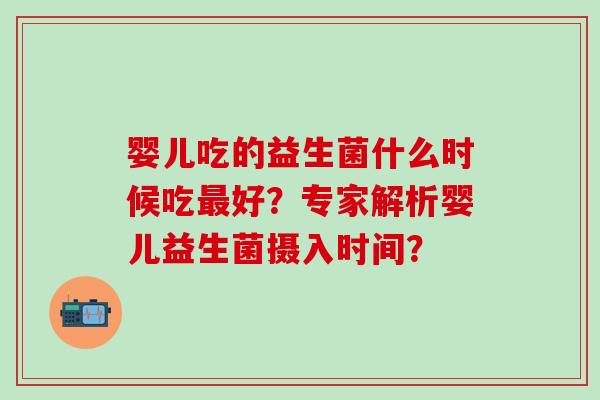 婴儿吃的益生菌什么时候吃好？专家解析婴儿益生菌摄入时间？