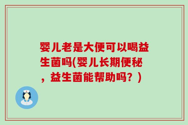 婴儿老是大便可以喝益生菌吗(婴儿长期，益生菌能帮助吗？)