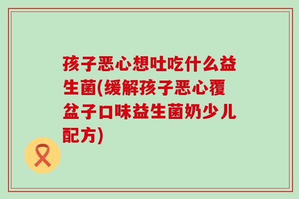孩子恶心想吐吃什么益生菌(缓解孩子恶心覆盆子口味益生菌奶少儿配方)