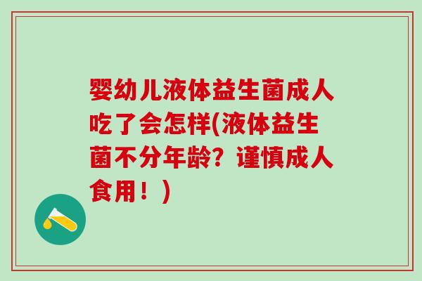婴幼儿液体益生菌成人吃了会怎样(液体益生菌不分年龄？谨慎成人食用！)