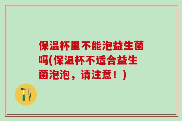 保温杯里不能泡益生菌吗(保温杯不适合益生菌泡泡，请注意！)