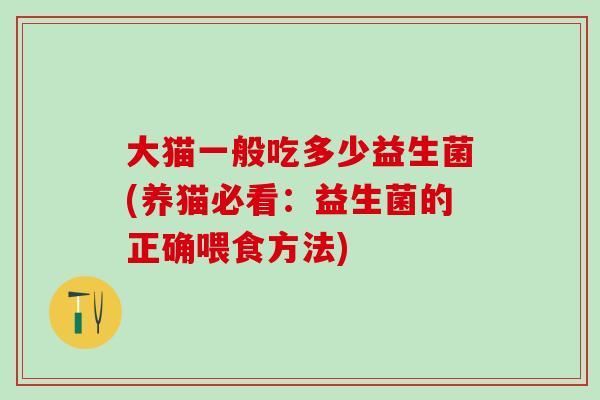 大猫一般吃多少益生菌(养猫必看：益生菌的正确喂食方法)