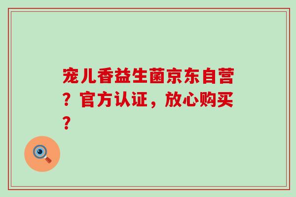 宠儿香益生菌京东自营？官方认证，放心购买？