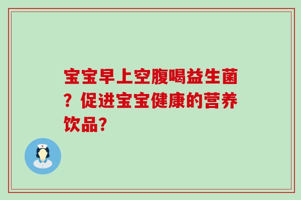 宝宝早上空腹喝益生菌？促进宝宝健康的营养饮品？