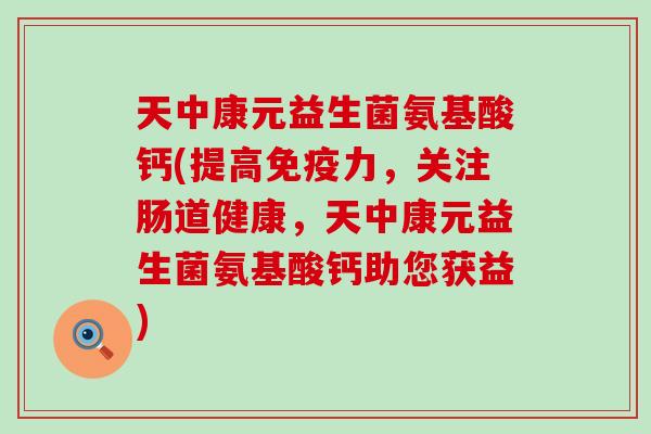 天中康元益生菌氨基酸钙(提高力，关注肠道健康，天中康元益生菌氨基酸钙助您获益)