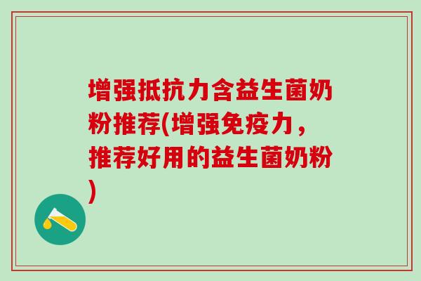 增强含益生菌奶粉推荐(增强力，推荐好用的益生菌奶粉)