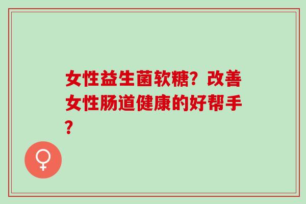 女性益生菌软糖？改善女性肠道健康的好帮手？