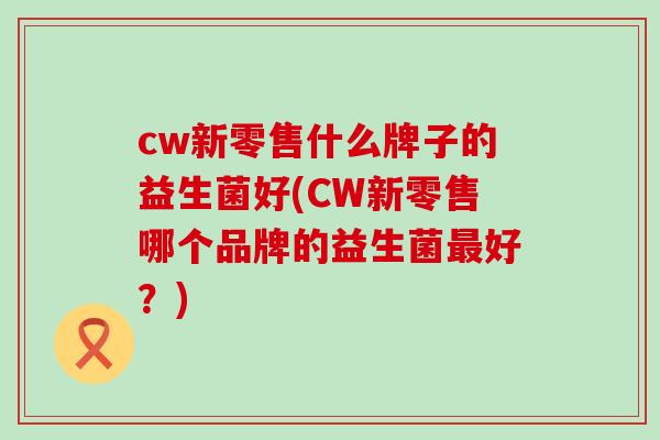 cw新零售什么牌子的益生菌好(CW新零售哪个品牌的益生菌好？)
