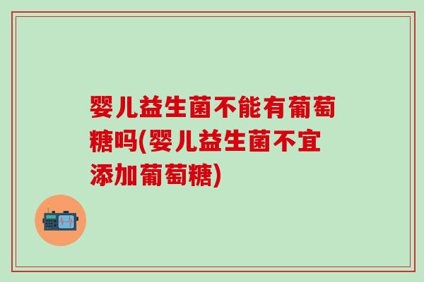 婴儿益生菌不能有葡萄糖吗(婴儿益生菌不宜添加葡萄糖)