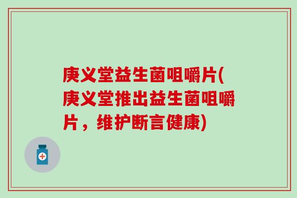 庚义堂益生菌咀嚼片(庚义堂推出益生菌咀嚼片，维护断言健康)