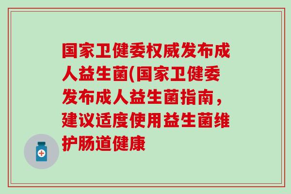 国家卫健委权威发布成人益生菌(国家卫健委发布成人益生菌指南，建议适度使用益生菌维护肠道健康