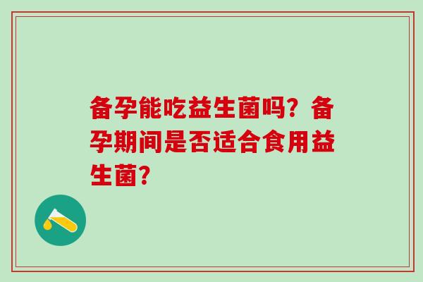 备孕能吃益生菌吗？备孕期间是否适合食用益生菌？