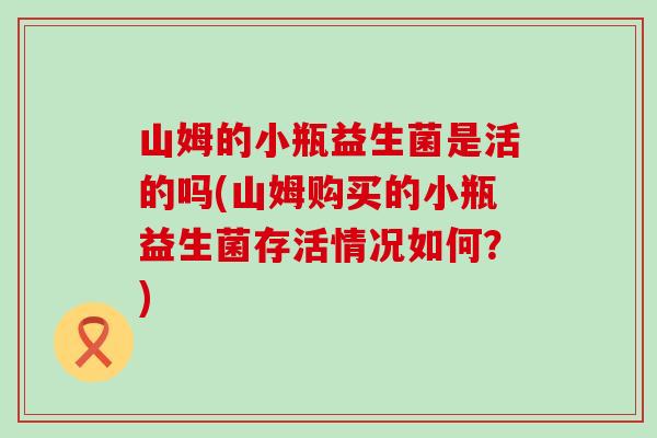 山姆的小瓶益生菌是活的吗(山姆购买的小瓶益生菌存活情况如何？)