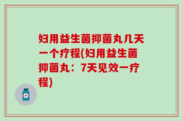 妇用益生菌抑菌丸几天一个疗程(妇用益生菌抑菌丸：7天见效一疗程)