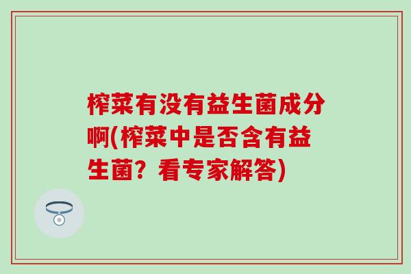 榨菜有没有益生菌成分啊(榨菜中是否含有益生菌？看专家解答)