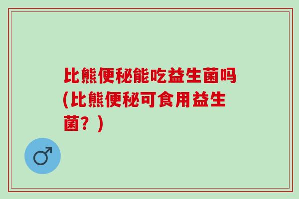 比熊能吃益生菌吗(比熊可食用益生菌？)