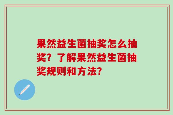 果然益生菌抽奖怎么抽奖?了解果然益生菌抽奖规则和方法? 果然益生菌抽奖怎么抽奖?了解果然益生菌抽奖规则和方法?