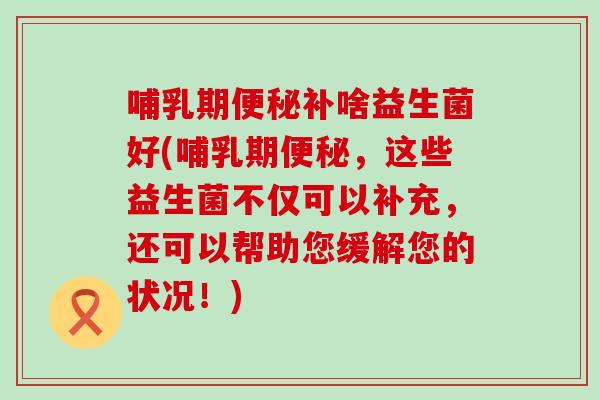 哺乳期补啥益生菌好(哺乳期,这些益生菌不仅可以补充,还可以帮助您缓解您的状况!) 哺乳期补啥益生菌好(哺乳期,这些益生菌不仅可以补充,还可以帮助您缓解您的状况!)