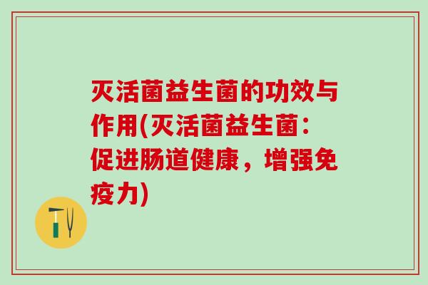 灭活菌益生菌的功效与作用(灭活菌益生菌:促进肠道健康,增强力) 灭活菌益生菌的功效与作用(灭活菌益生菌:促进肠道健康,增强力)