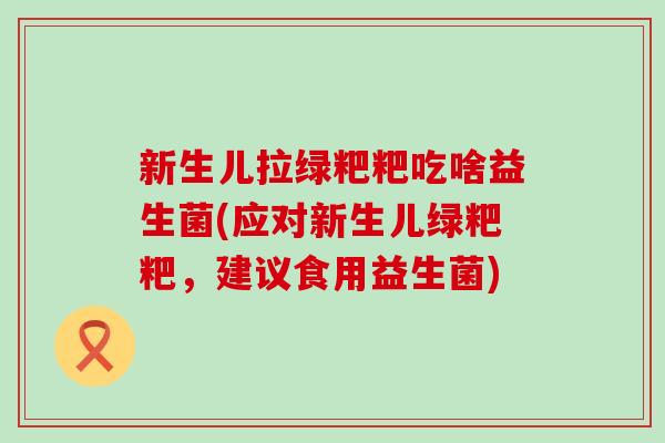 新生儿拉绿粑粑吃啥益生菌(应对新生儿绿粑粑,建议食用益生菌) 新生儿拉绿粑粑吃啥益生菌(应对新生儿绿粑粑,建议食用益生菌)
