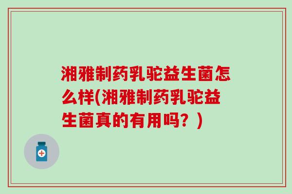 湘雅制药乳驼益生菌怎么样(湘雅制药乳驼益生菌真的有用吗？)