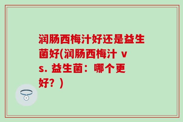润肠西梅汁好还是益生菌好(润肠西梅汁 vs. 益生菌：哪个更好？)