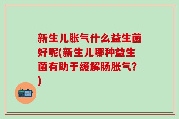 新生儿什么益生菌好呢(新生儿哪种益生菌有助于缓解肠？)