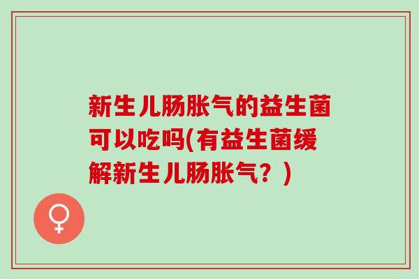 新生儿肠的益生菌可以吃吗(有益生菌缓解新生儿肠？)