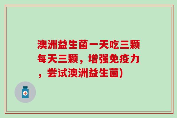 澳洲益生菌一天吃三颗每天三颗,增强力,尝试澳洲益生菌) 澳洲益生菌一天吃三颗每天三颗,增强力,尝试澳洲益生菌)