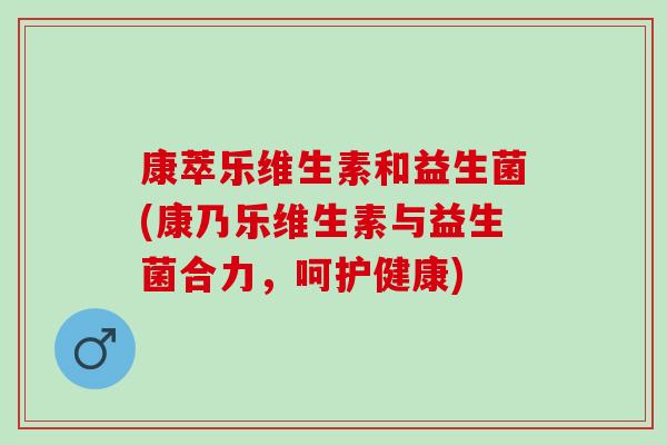 康萃乐维生素和益生菌(康乃乐维生素与益生菌合力，呵护健康)