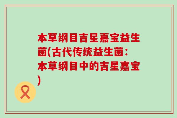 本草纲目吉星嘉宝益生菌(古代传统益生菌：本草纲目中的吉星嘉宝)