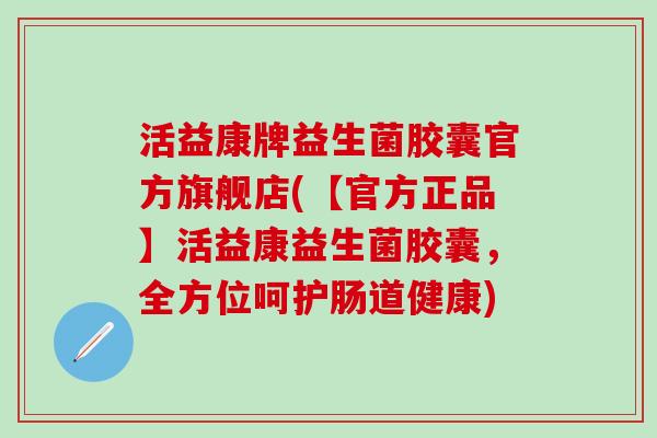 活益康牌益生菌胶囊官方旗舰店(【官方正品】活益康益生菌胶囊,全方位呵护肠道健康) 活益康牌益生菌胶囊官方旗舰店(【官方正品】活益康益生菌胶囊,全方位呵护肠道健康)