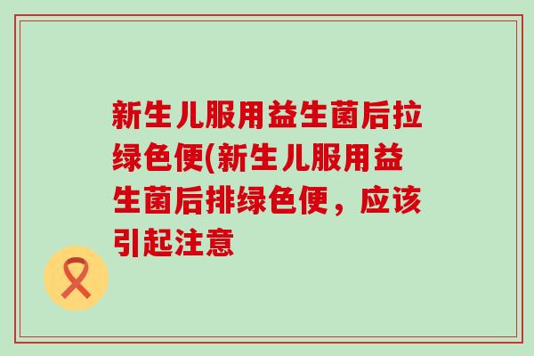 新生儿服用益生菌后拉绿色便(新生儿服用益生菌后排绿色便，应该引起注意