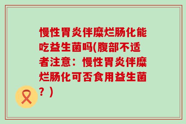 慢性伴糜烂肠化能吃益生菌吗(腹部不适者注意：慢性伴糜烂肠化可否食用益生菌？)