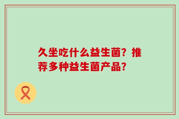 久坐吃什么益生菌？推荐多种益生菌产品？