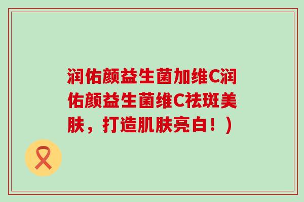 润佑颜益生菌加维C润佑颜益生菌维C祛斑美肤，打造亮白！)