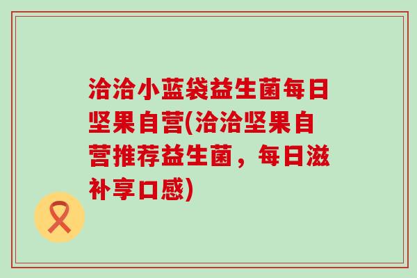 洽洽小蓝袋益生菌每日坚果自营(洽洽坚果自营推荐益生菌，每日滋补享口感)