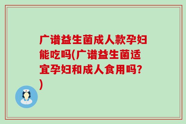 广谱益生菌成人款孕妇能吃吗(广谱益生菌适宜孕妇和成人食用吗？)