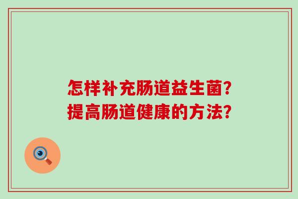 怎样补充肠道益生菌?提高肠道健康的方法? 怎样补充肠道益生菌?提高肠道健康的方法?