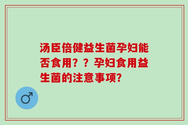 汤臣倍健益生菌孕妇能否食用？？孕妇食用益生菌的注意事项？