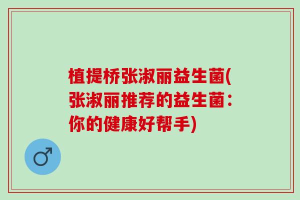 植提桥张淑丽益生菌(张淑丽推荐的益生菌：你的健康好帮手)