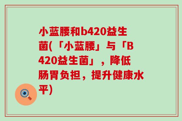 小蓝腰和b420益生菌(「小蓝腰」与「B420益生菌」,降低肠胃负担,提升健康水平) 小蓝腰和b420益生菌(「小蓝腰」与「B420益生菌」,降低肠胃负担,提升健康水平)