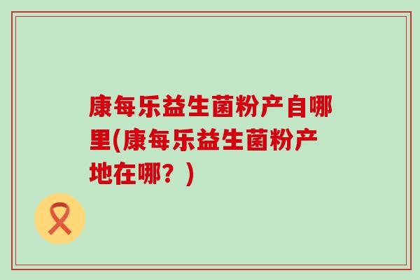 康每乐益生菌粉产自哪里(康每乐益生菌粉产地在哪？)