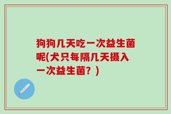 狗狗几天吃一次益生菌呢(犬只每隔几天摄入一次益生菌？)